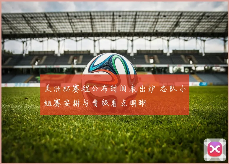 美洲杯赛程公布时间表出炉 各队小组赛安排与晋级看点明晰