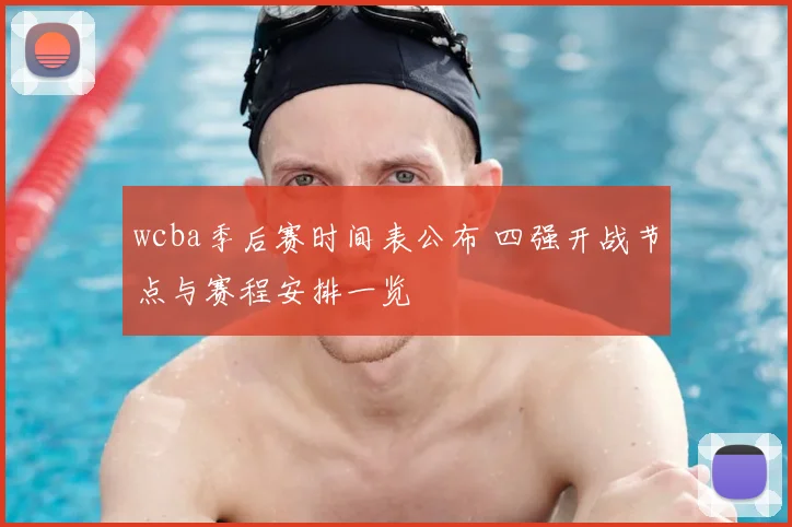 wcba季后赛时间表公布 四强开战节点与赛程安排一览