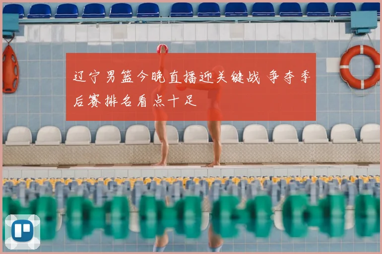 辽宁男篮今晚直播迎关键战 争夺季后赛排名看点十足