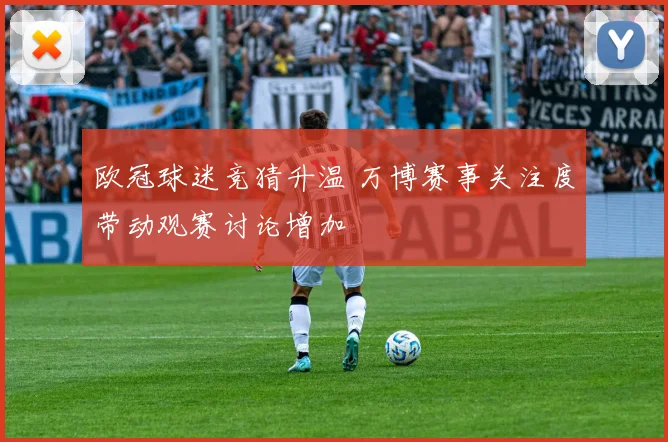 欧冠球迷竞猜升温 万博赛事关注度带动观赛讨论增加