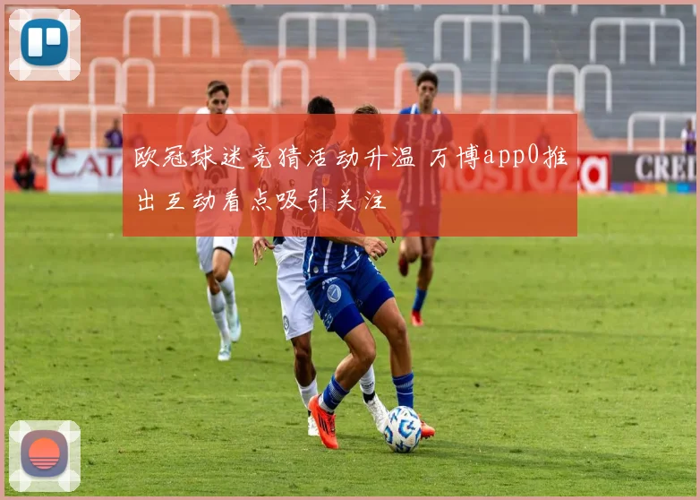 欧冠球迷竞猜活动升温 万博app0推出互动看点吸引关注