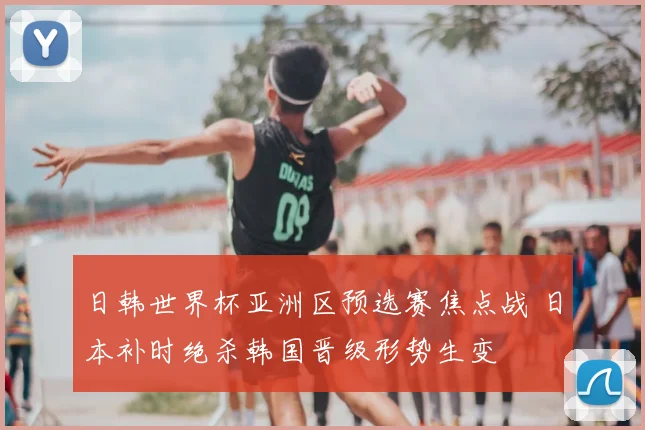 日韩世界杯亚洲区预选赛焦点战 日本补时绝杀韩国晋级形势生变