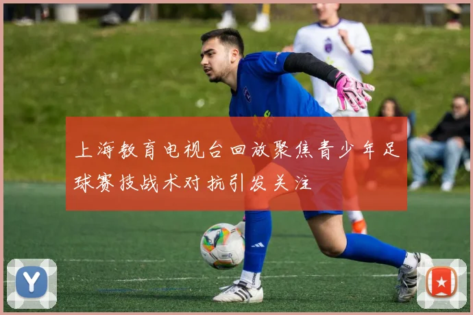 上海教育电视台回放聚焦青少年足球赛技战术对抗引发关注