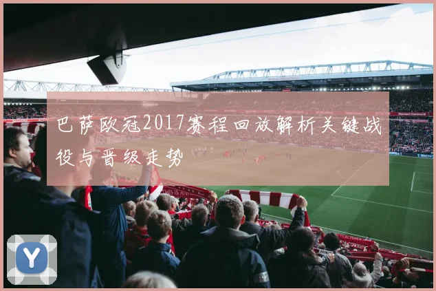巴萨欧冠2017赛程回放解析关键战役与晋级走势