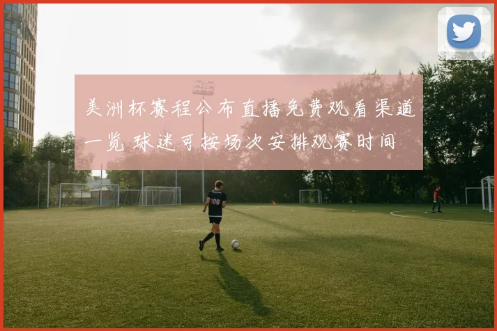 美洲杯赛程公布直播免费观看渠道一览 球迷可按场次安排观赛时间