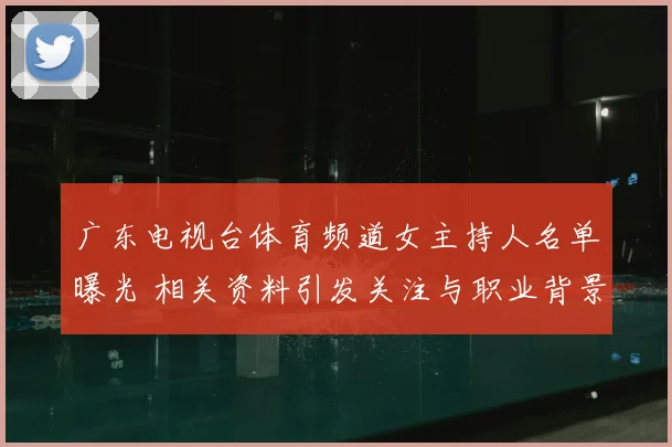 广东电视台体育频道女主持人名单曝光 相关资料引发关注与职业背景检索热潮